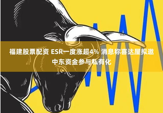 福建股票配资 ESR一度涨超4% 消息称喜达屋拟邀中东资金参与私有化