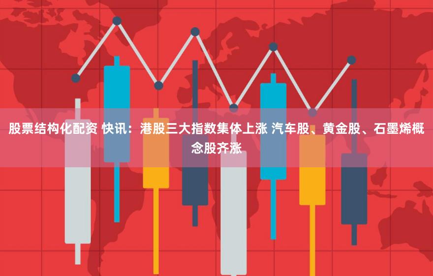 股票结构化配资 快讯：港股三大指数集体上涨 汽车股、黄金股、石墨烯概念股齐涨