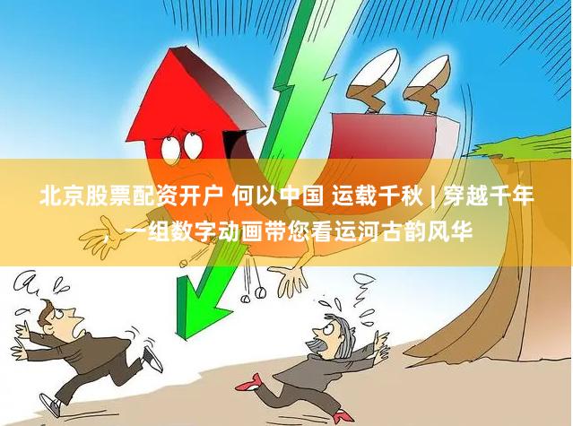 北京股票配资开户 何以中国 运载千秋 | 穿越千年，一组数字动画带您看运河古韵风华