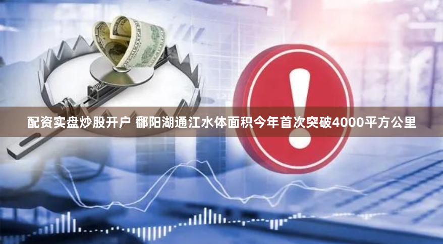 配资实盘炒股开户 鄱阳湖通江水体面积今年首次突破4000平方公里