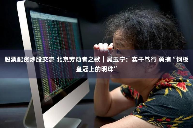股票配资炒股交流 北京劳动者之歌｜吴玉宁：实干笃行 勇摘“钢板皇冠上的明珠”