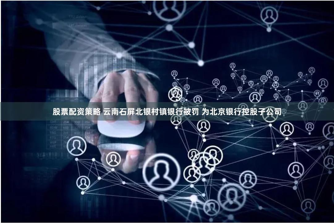 股票配资策略 云南石屏北银村镇银行被罚 为北京银行控股子公司