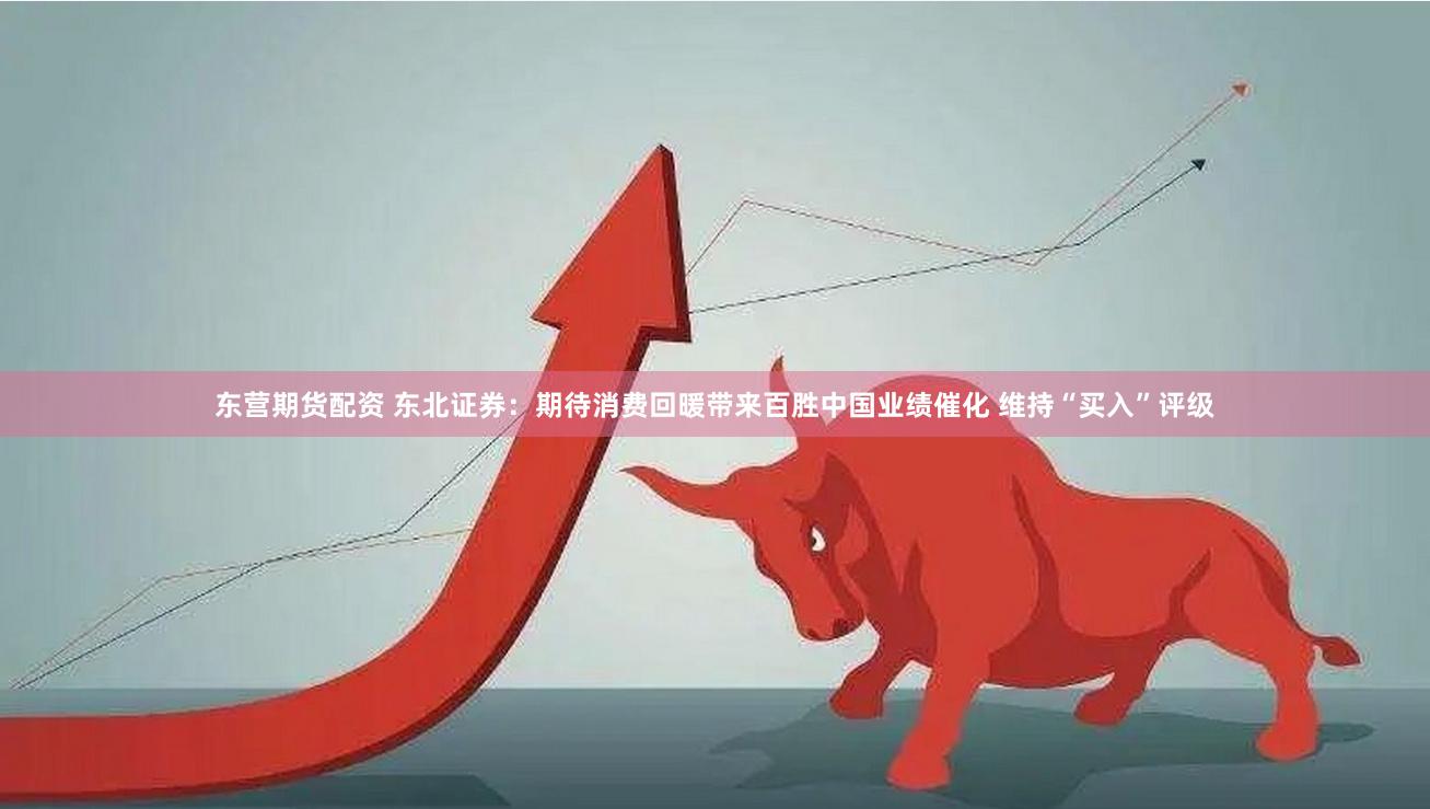 东营期货配资 东北证券：期待消费回暖带来百胜中国业绩催化 维持“买入”评级