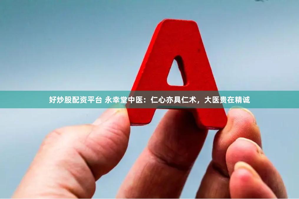 好炒股配资平台 永幸堂中医：仁心亦具仁术，大医贵在精诚