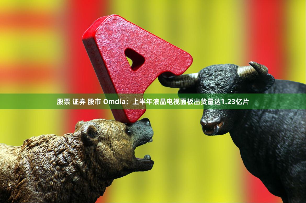 股票 证券 股市 Omdia：上半年液晶电视面板出货量达1.23亿片