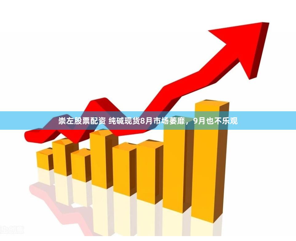 崇左股票配资 纯碱现货8月市场萎靡，9月也不乐观