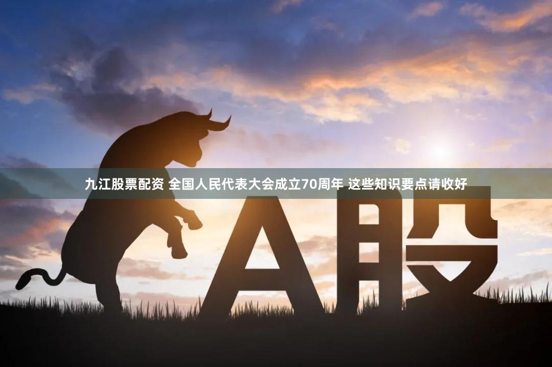 九江股票配资 全国人民代表大会成立70周年 这些知识要点请收好