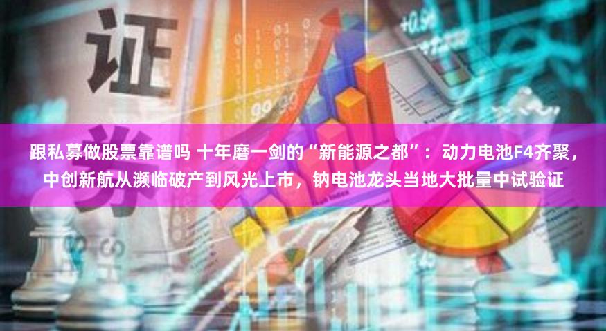 跟私募做股票靠谱吗 十年磨一剑的“新能源之都”：动力电池F4齐聚，中创新航从濒临破产到风光上市，钠电池龙头当地大批量中试验证