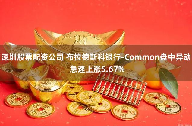 深圳股票配资公司 布拉德斯科银行-Common盘中异动 急速上涨5.67%
