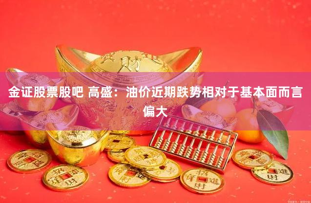 金证股票股吧 高盛：油价近期跌势相对于基本面而言偏大