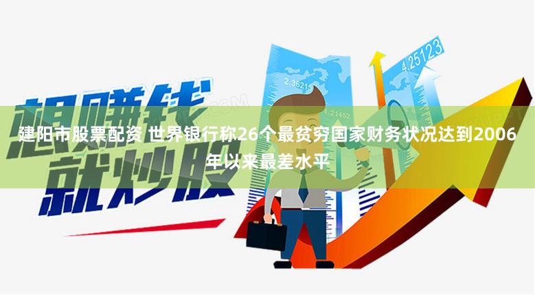 建阳市股票配资 世界银行称26个最贫穷国家财务状况达到2006年以来最差水平