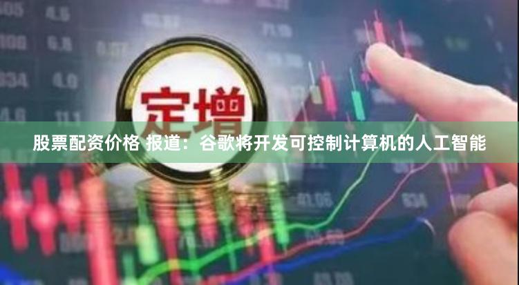 股票配资价格 报道：谷歌将开发可控制计算机的人工智能
