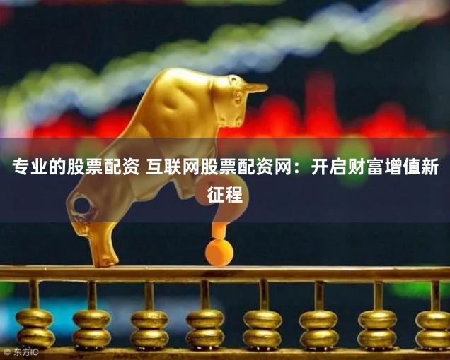 专业的股票配资 互联网股票配资网：开启财富增值新征程