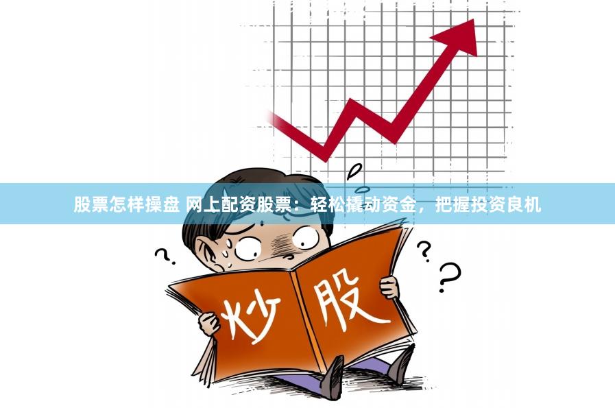 股票怎样操盘 网上配资股票：轻松撬动资金，把握投资良机