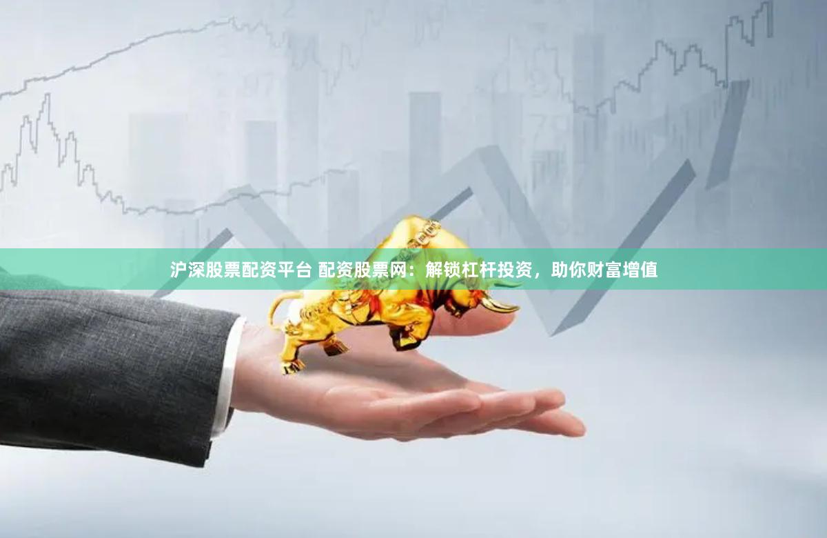 沪深股票配资平台 配资股票网：解锁杠杆投资，助你财富增值