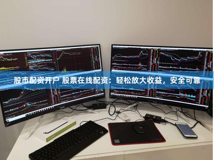 股市配资开户 股票在线配资：轻松放大收益，安全可靠