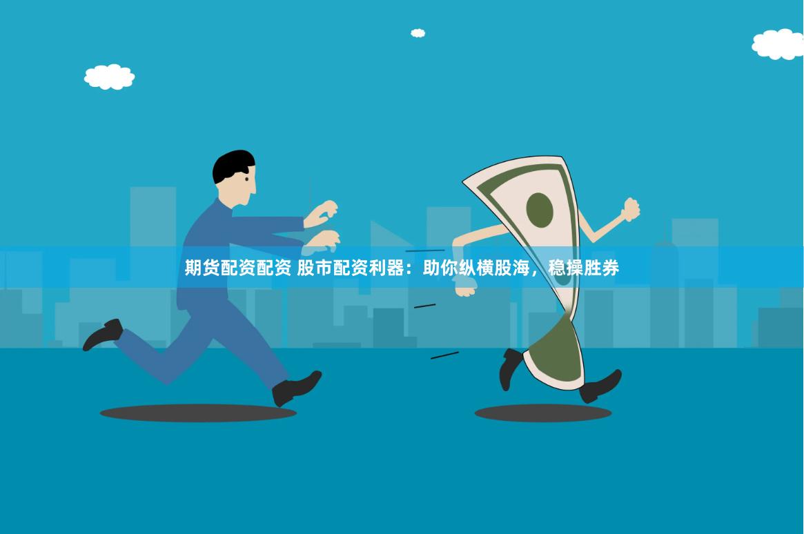 期货配资配资 股市配资利器：助你纵横股海，稳操胜券